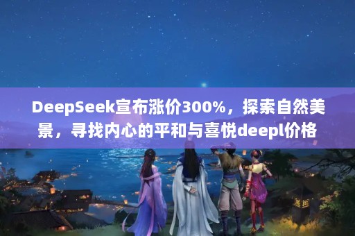 DeepSeekǼ300%̽ȻѰĵƽϲdeepl۸