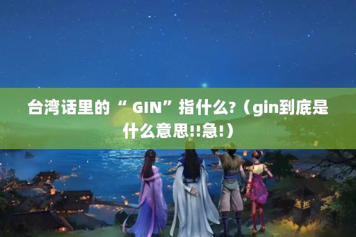 ̨廰ġ GINָʲô?ginʲô˼!!!